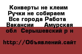 Конверты не клеим! Ручки не собираем! - Все города Работа » Вакансии   . Амурская обл.,Серышевский р-н